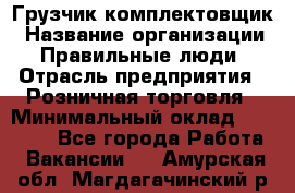 Грузчик-комплектовщик › Название организации ­ Правильные люди › Отрасль предприятия ­ Розничная торговля › Минимальный оклад ­ 30 000 - Все города Работа » Вакансии   . Амурская обл.,Магдагачинский р-н